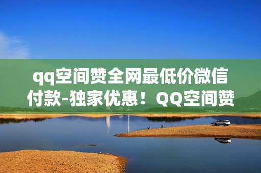 qq空间赞全网最低价微信付款-独家优惠！QQ空间赞量大优惠，微信支付享全网最低价！