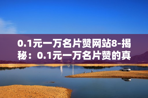 0.1元一万名片赞网站8-揭秘：0.1元一万名片赞的真相与营销策略分析