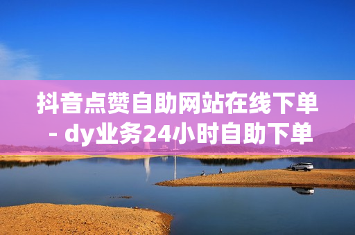 抖音点赞自助网站在线下单 - dy业务24小时自助下单平台