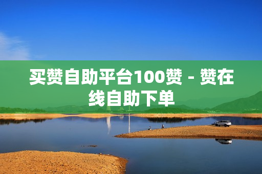 买赞自助平台100赞 - 赞在线自助下单