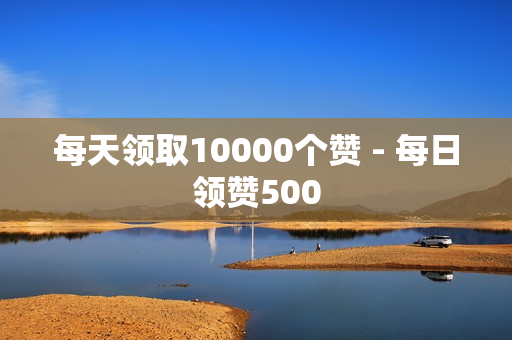 每天领取10000个赞 - 每日领赞500