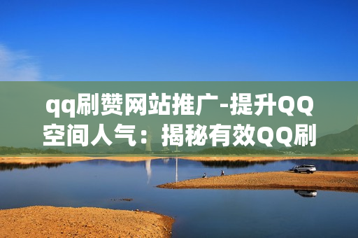 qq刷赞网站推广-提升QQ空间人气：揭秘有效QQ刷赞网站推广策略与SEO优化技巧