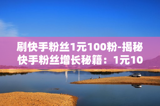 刷快手粉丝1元100粉-揭秘快手粉丝增长秘籍：1元100粉背后的策略与价值分析