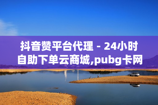 抖音赞平台代理 - 24小时自助下单云商城,pubg卡网24小时自助下单 - qq说说浏览免费领取网站