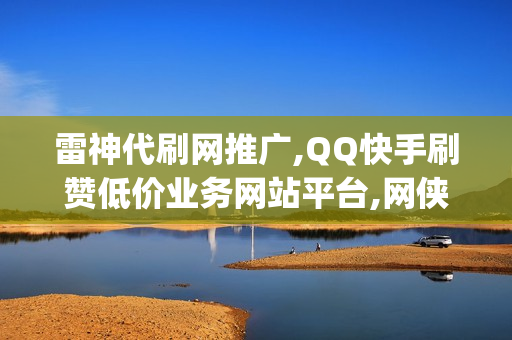 雷神代刷网推广,QQ快手刷赞低价业务网站平台,网侠快手直播刷粉-qq刷赞平台便宜豪华网