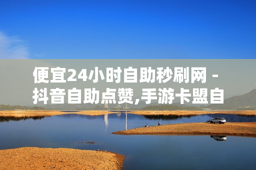 便宜24小时自助秒刷网 - 抖音自助点赞,手游卡盟自助下单平台 - 24小时自助下单超便宜