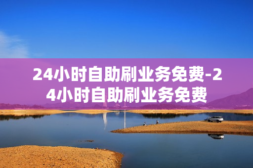 24小时自助刷业务免费-24小时自助刷业务免费