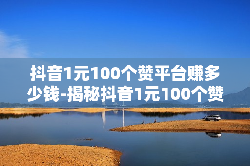 抖音1元100个赞平台赚多少钱-揭秘抖音1元100个赞平台：真实收益、风险与策略解析