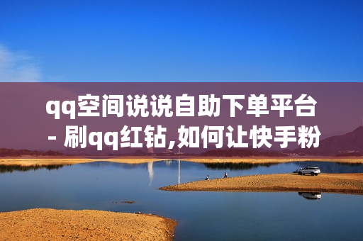 qq空间说说自助下单平台 - 刷qq红钻,如何让快手粉丝暴涨软件 - 二十四小时抖音点赞自助平台