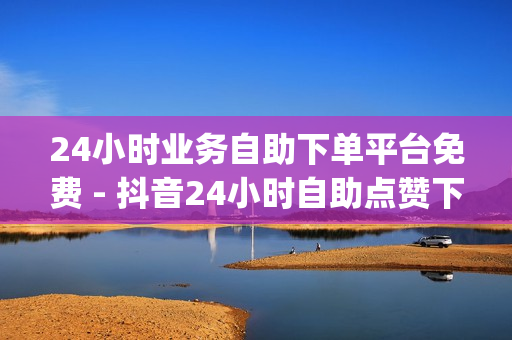 24小时业务自助下单平台免费 - 抖音24小时自助点赞下单,秒刷网站24小时自助 - qq赞免费领赞网站