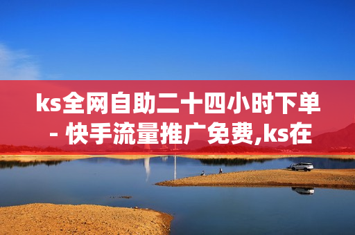 ks全网自助二十四小时下单 - 快手流量推广免费,ks在线下单平台 - dy业务自助下单软件