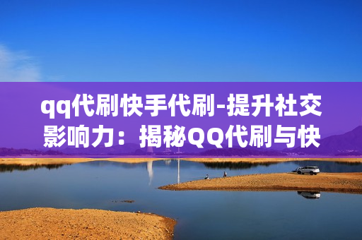 qq代刷快手代刷-提升社交影响力：揭秘QQ代刷与快手代刷背后的策略与价值\n\n一、引言