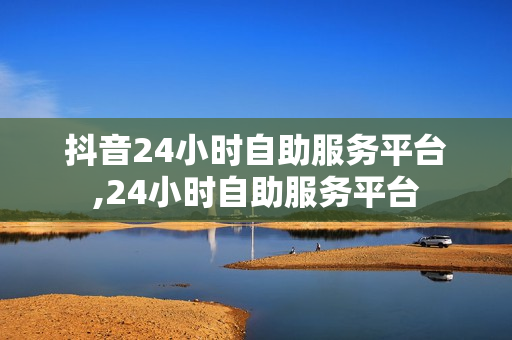 抖音24小时自助服务平台,24小时自助服务平台