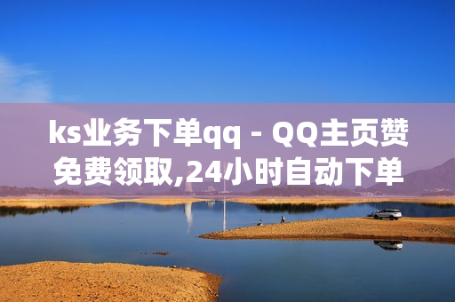 ks业务下单qq - QQ主页赞免费领取,24小时自动下单最低价 - 小红书推广