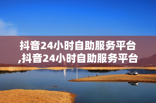 抖音24小时自助服务平台,抖音24小时自助服务平台在哪里