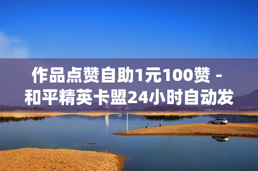 作品点赞自助1元100赞 - 和平精英卡盟24小时自动发卡平台,qq说说赞在线自助下单便宜 - qqsvip最低价网址