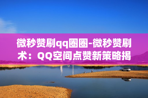 微秒赞刷qq圈圈-微秒赞刷术：QQ空间点赞新策略揭秘