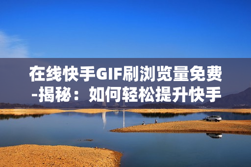 在线快手GIF刷浏览量免费-揭秘：如何轻松提升快手GIF作品浏览量？零成本策略大公开！