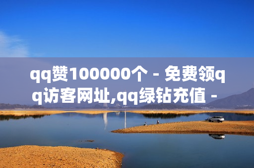 qq赞100000个 - 免费领qq访客网址,qq绿钻充值 - qq业务网站全网最低