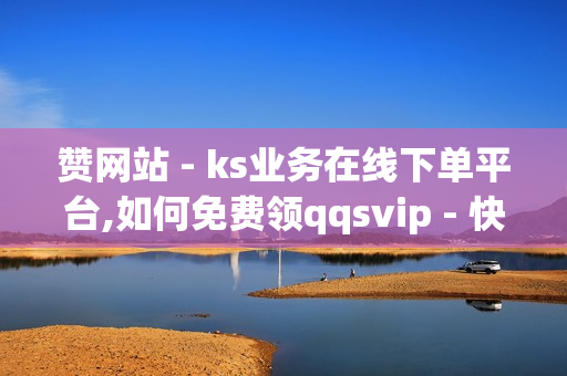 赞网站 - ks业务在线下单平台,如何免费领qqsvip - 快手一元一白赞自助网站