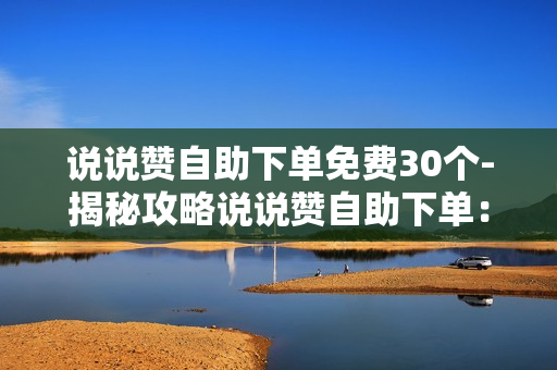 说说赞自助下单免费30个-揭秘攻略说说赞自助下单：免费获取30点赞的策略与优化秘籍