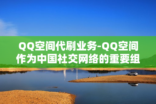 QQ空间代刷业务-QQ空间作为中国社交网络的重要组成部分，为广大的用户提供了一个自我表达和分享的空间。然而，一些用户在使用过程中遇到了QQ空间无法正常发布信息、登录困难等问题，这无疑给他们的日常生活带来了困扰。