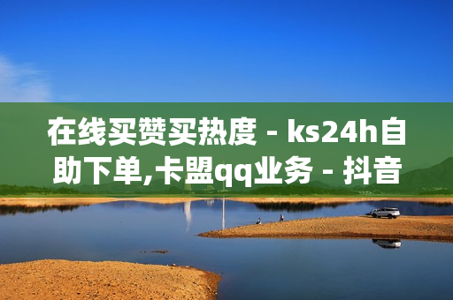 在线买赞买热度 - ks24h自助下单,卡盟qq业务 - 抖音24小时自助服务平台