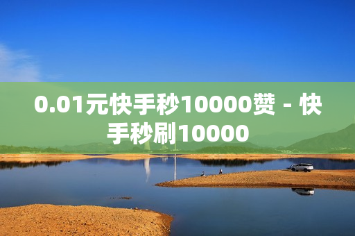 0.01元快手秒10000赞 - 快手秒刷10000