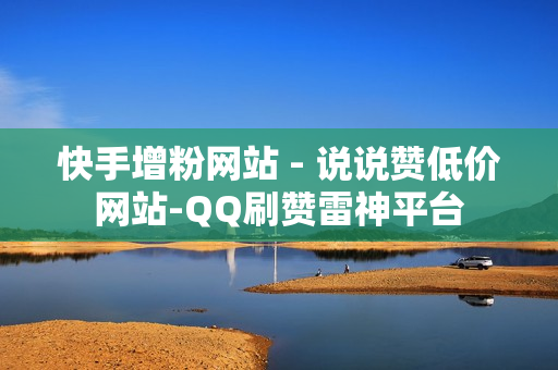 快手增粉网站 - 说说赞低价网站-QQ刷赞雷神平台