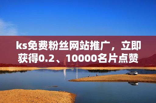 ks免费粉丝网站推广，立即获得0.2、10000名片点赞