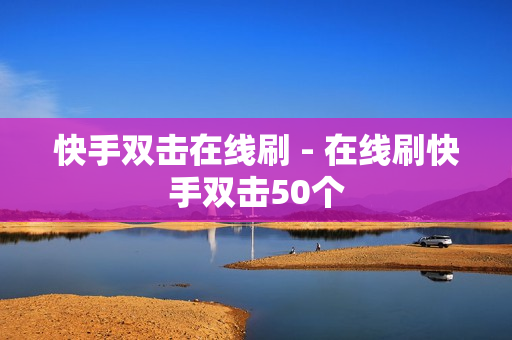 快手双击在线刷 - 在线刷快手双击50个