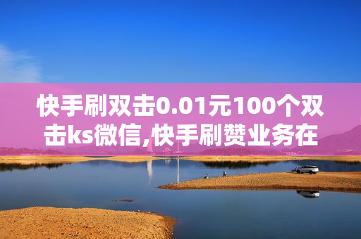 快手刷双击0.01元100个双击ks微信,快手刷赞业务在线,快手播放量免费网站