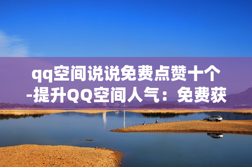 qq空间说说免费点赞十个-提升QQ空间人气：免费获取十个真实点赞策略揭秘