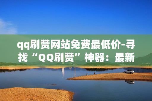 qq刷赞网站免费最低价-寻找“QQ刷赞”神器：最新、最低价