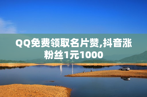 QQ免费领取名片赞,抖音涨粉丝1元1000