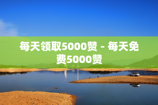 每天领取5000赞 - 每天免费5000赞