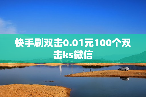 快手刷双击0.01元100个双击ks微信