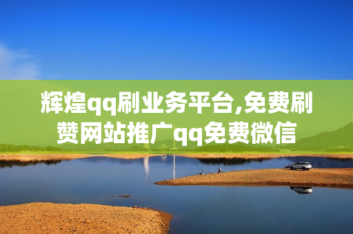 辉煌qq刷业务平台,免费刷赞网站推广qq免费微信