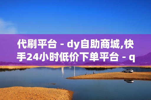 代刷平台 - dy自助商城,快手24小时低价下单平台 - qq免费名片大全免费领链接