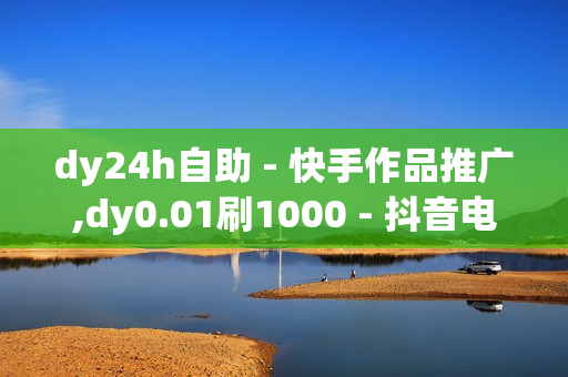 dy24h自助 - 快手作品推广,dy0.01刷1000 - 抖音电商平台官方网