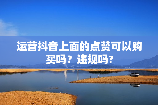 运营抖音上面的点赞可以购买吗？违规吗?