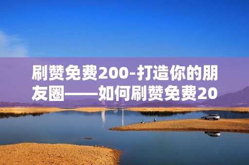 刷赞免费200-打造你的朋友圈——如何刷赞免费200