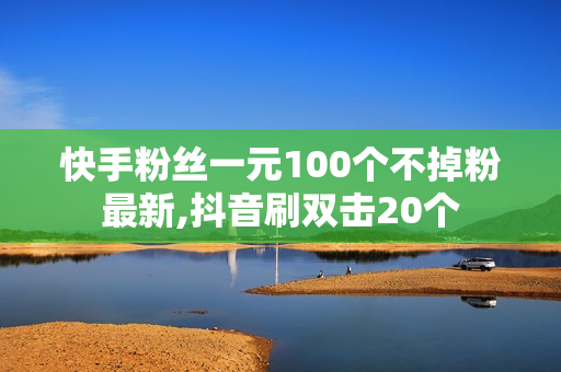 快手粉丝一元100个不掉粉最新,抖音刷双击20个