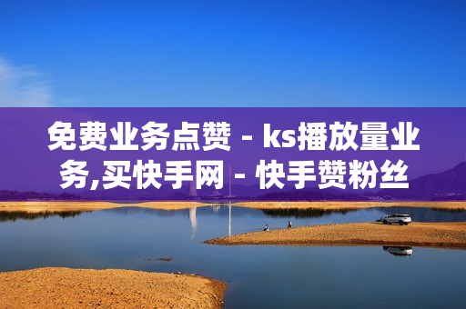 免费业务点赞 - ks播放量业务,买快手网 - 快手赞粉丝24小时领取