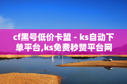 cf黑号低价卡盟 - ks自动下单平台,ks免费秒赞平台网最低价 - 24小时秒单业务网卡盟