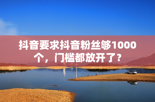 抖音要求抖音粉丝够1000个，门槛都放开了？