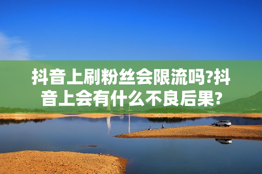 抖音上刷粉丝会限流吗?抖音上会有什么不良后果?