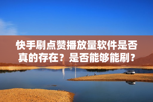 快手刷点赞播放量软件是否真的存在？是否能够能刷？