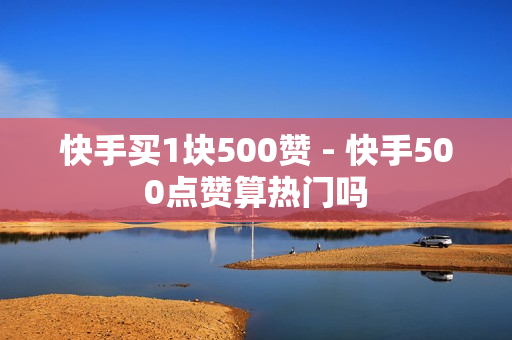 快手买1块500赞 - 快手500点赞算热门吗