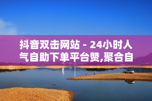 抖音双击网站 - 24小时人气自助下单平台赞,聚合自动发卡平台 - ks双击业务便宜